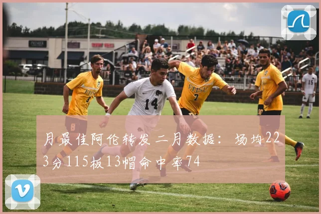 月最佳阿伦转发二月数据：场均223分115板13帽命中率74