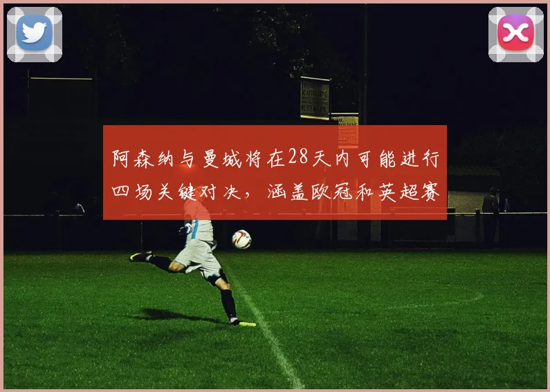 阿森纳与曼城将在28天内可能进行四场关键对决，涵盖欧冠和英超赛事