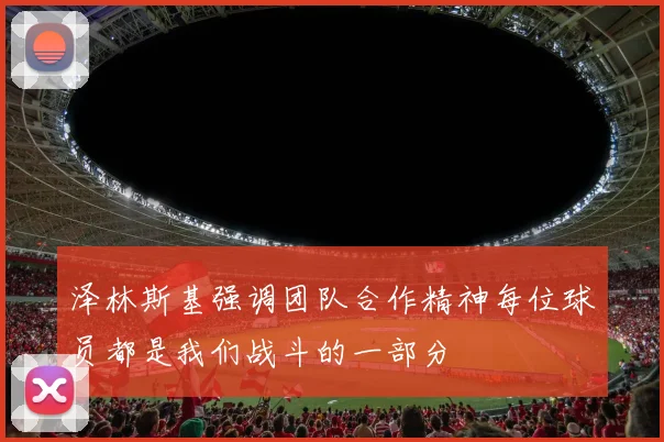 泽林斯基强调团队合作精神每位球员都是我们战斗的一部分