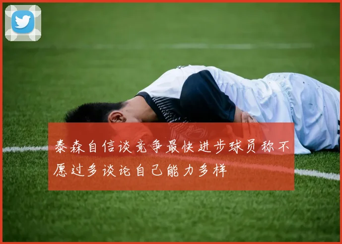 泰森自信谈竞争最快进步球员称不愿过多谈论自己能力多样