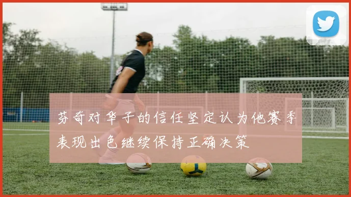 芬奇对华子的信任坚定认为他赛季表现出色继续保持正确决策