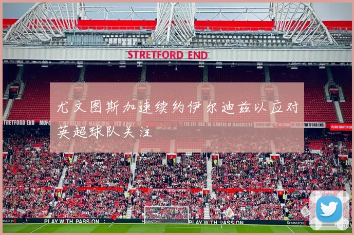 尤文图斯加速续约伊尔迪兹以应对英超球队关注