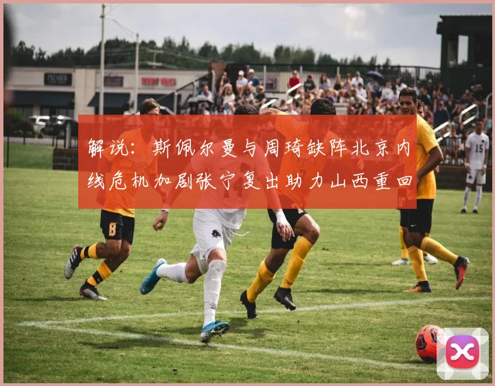 解说：斯佩尔曼与周琦缺阵北京内线危机加剧张宁复出助力山西重回正轨