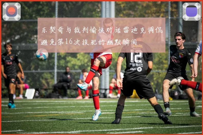东契奇与裁判愉快对话雷迪克调侃避免第16次技犯的幽默瞬间