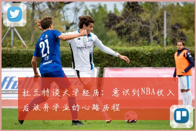杜兰特谈大学经历：意识到NBA收入后放弃学业的心路历程