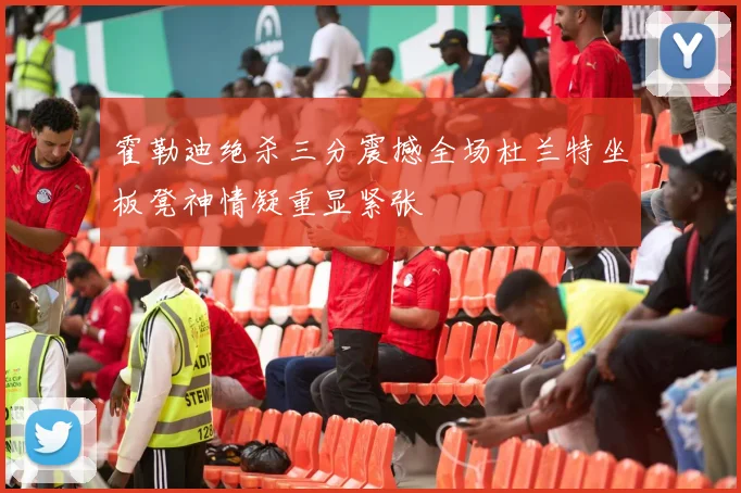 霍勒迪绝杀三分震撼全场杜兰特坐板凳神情凝重显紧张