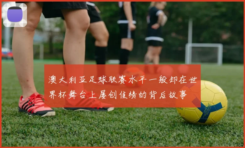 澳大利亚足球联赛水平一般却在世界杯舞台上屡创佳绩的背后故事