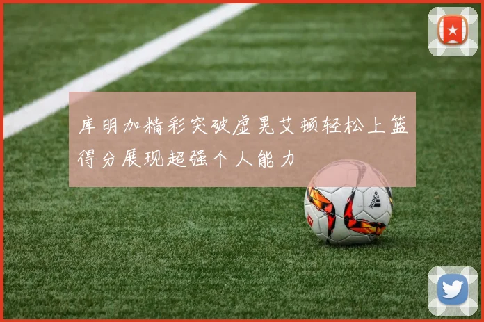 库明加精彩突破虚晃艾顿轻松上篮得分展现超强个人能力