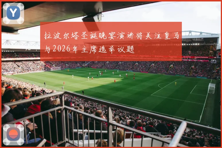 拉波尔塔圣诞晚宴演讲将关注皇马与2026年主席选举议题