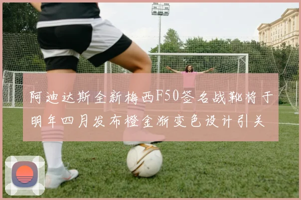 阿迪达斯全新梅西F50签名战靴将于明年四月发布橙金渐变色设计引关注