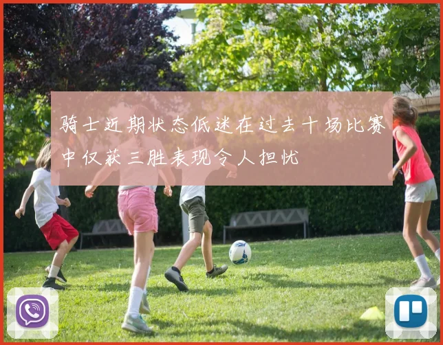 骑士近期状态低迷在过去十场比赛中仅获三胜表现令人担忧