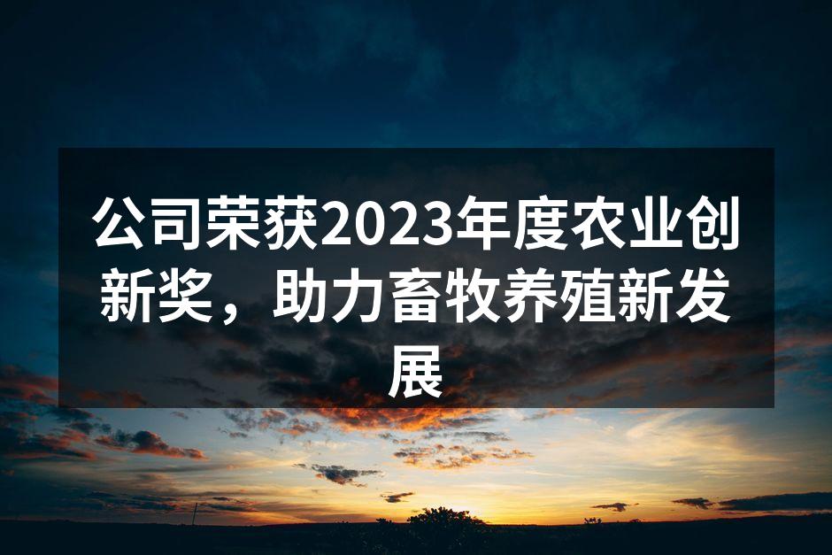公司荣获2023年度农业创新奖，助力畜牧养殖新发展