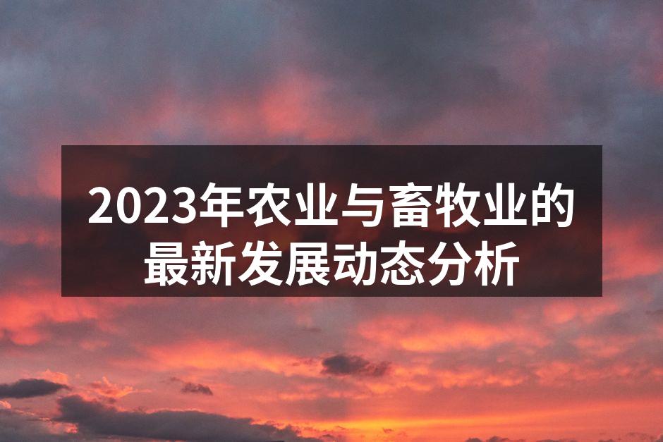 2023年农业与畜牧业的最新发展动态分析