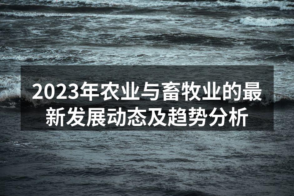 2023年农业与畜牧业的最新发展动态及趋势分析