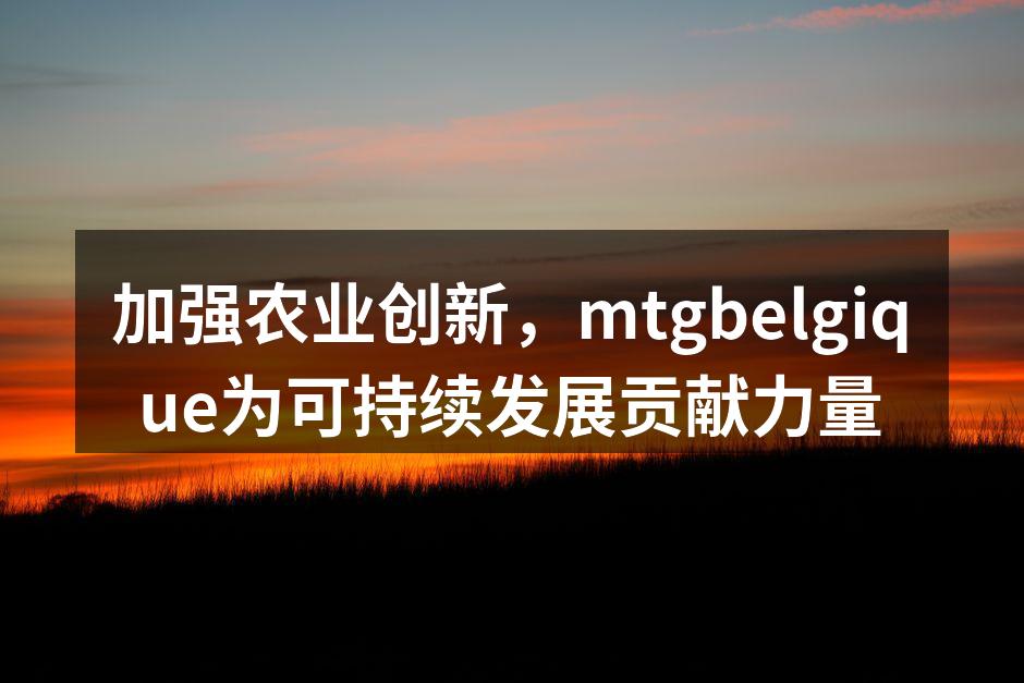 加强农业创新，mtgbelgique为可持续发展贡献力量