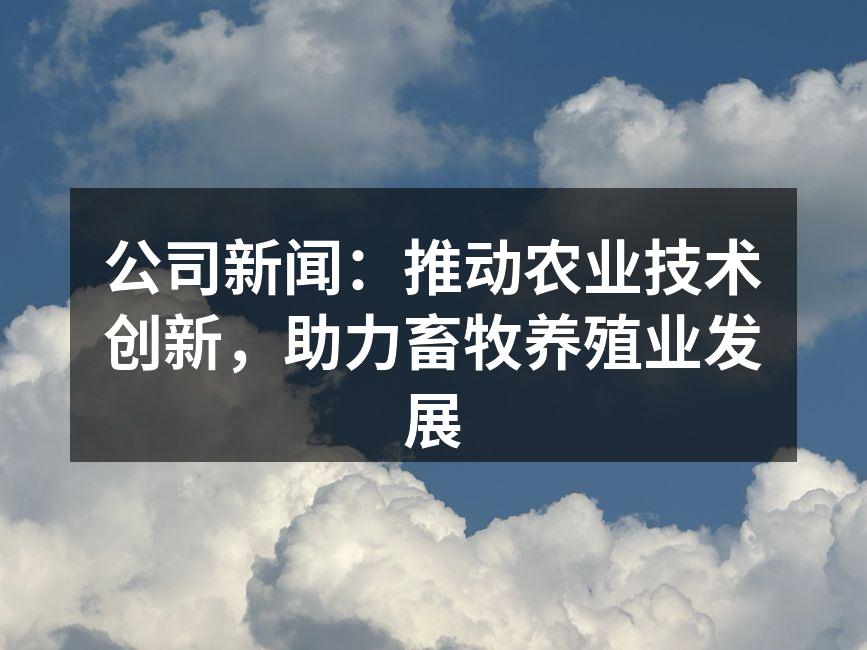 公司新闻：推动农业技术创新，助力畜牧养殖业发展